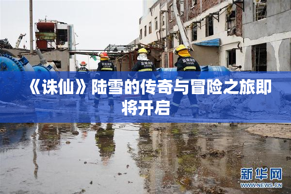 《诛仙》陆雪的传奇与冒险之旅即将开启