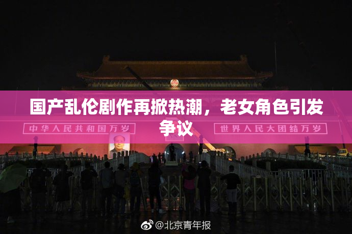 国产乱伦剧作再掀热潮，老女角色引发争议