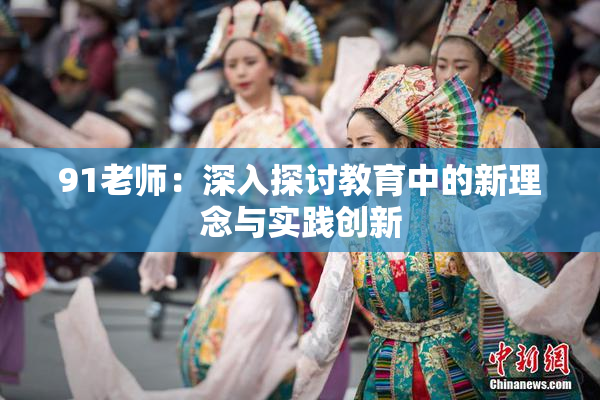 91老师：深入探讨教育中的新理念与实践创新
