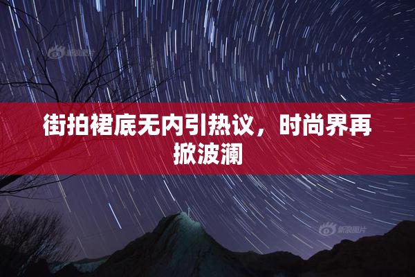 街拍裙底无内引热议，时尚界再掀波澜