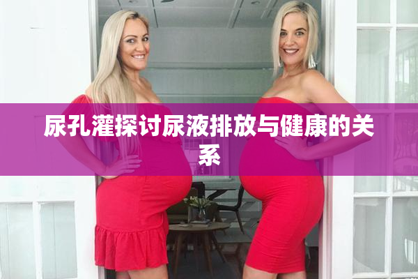 尿孔灌探讨尿液排放与健康的关系
