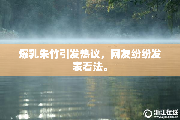 爆乳朱竹引发热议，网友纷纷发表看法。