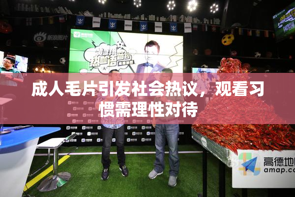 成人毛片引发社会热议，观看习惯需理性对待