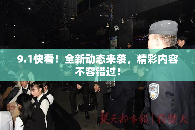 9.1快看！全新动态来袭，精彩内容不容错过！