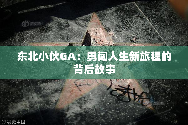 东北小伙GA：勇闯人生新旅程的背后故事