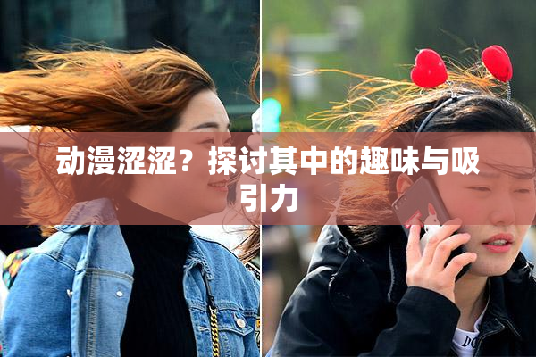动漫涩涩？探讨其中的趣味与吸引力