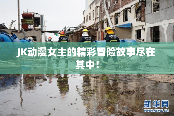 JK动漫女主的精彩冒险故事尽在其中！