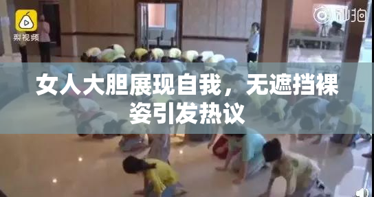 女人大胆展现自我，无遮挡裸姿引发热议
