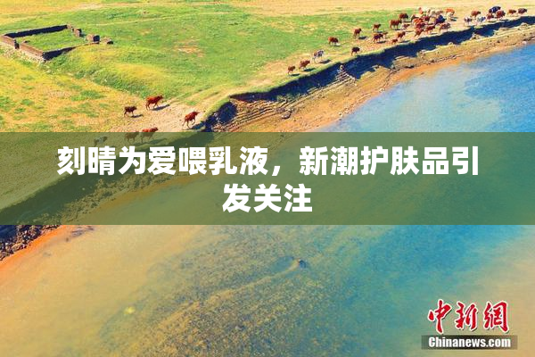 刻晴为爱喂乳液，新潮护肤品引发关注