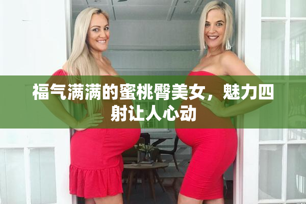 福气满满的蜜桃臀美女，魅力四射让人心动
