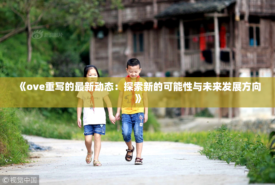《ove重写的最新动态：探索新的可能性与未来发展方向》