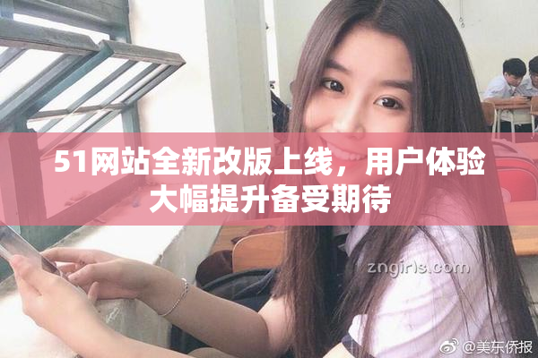 51网站全新改版上线，用户体验大幅提升备受期待