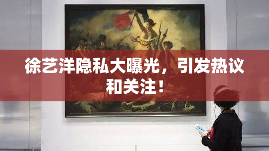 徐艺洋隐私大曝光，引发热议和关注！