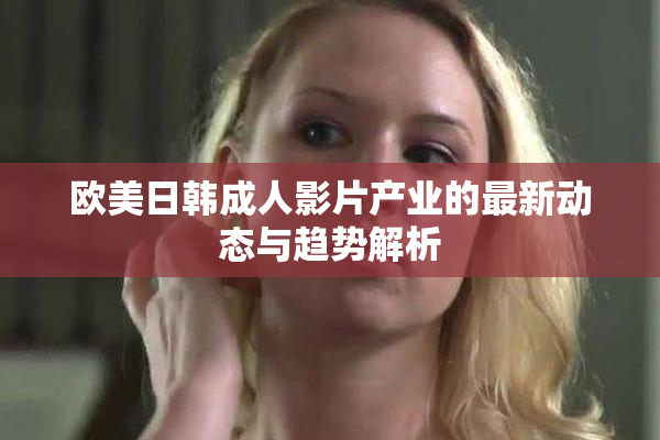 欧美日韩成人影片产业的最新动态与趋势解析