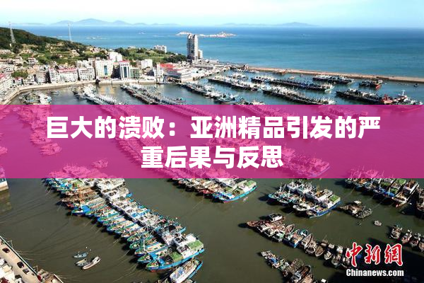 巨大的溃败：亚洲精品引发的严重后果与反思