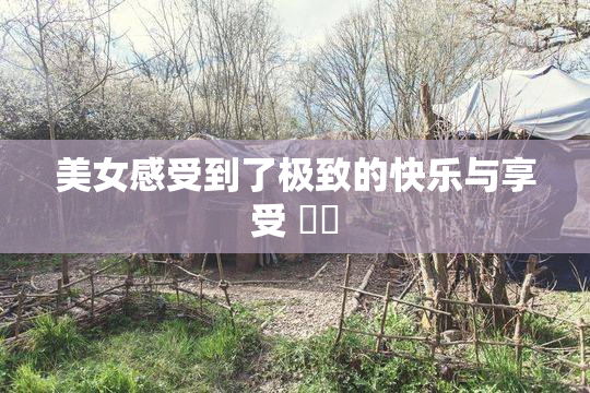 美女感受到了极致的快乐与享受 ❌‌