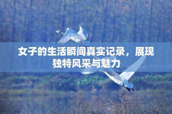 女子的生活瞬间真实记录，展现独特风采与魅力