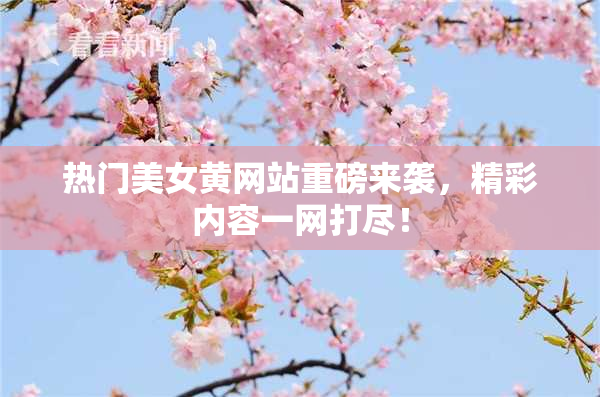 热门美女黄网站重磅来袭，精彩内容一网打尽！