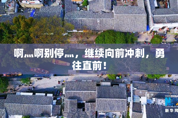 啊灬啊别停灬，继续向前冲刺，勇往直前！