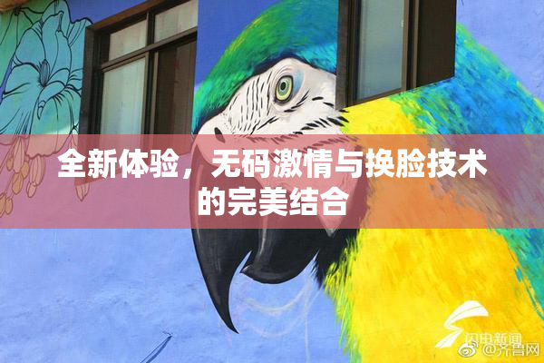 全新体验，无码激情与换脸技术的完美结合