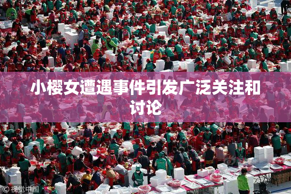 小樱女遭遇事件引发广泛关注和讨论