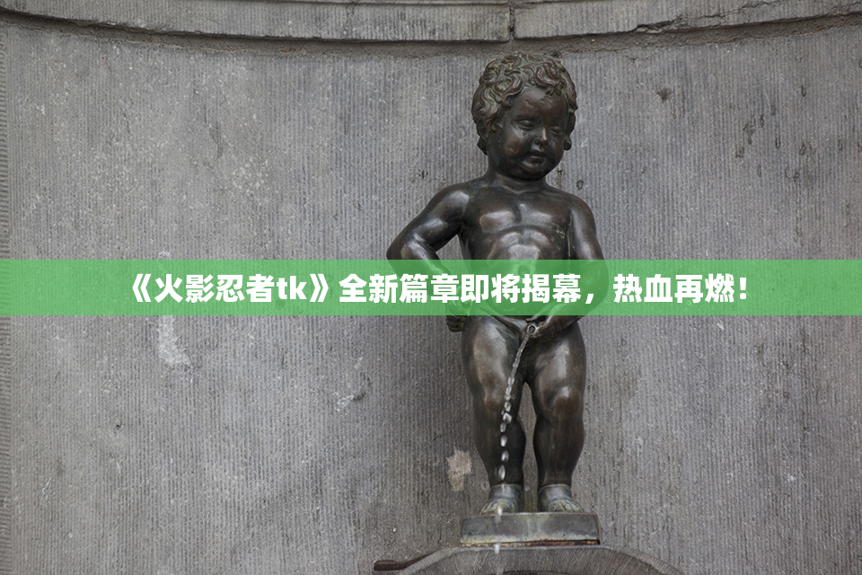 《火影忍者tk》全新篇章即将揭幕，热血再燃！