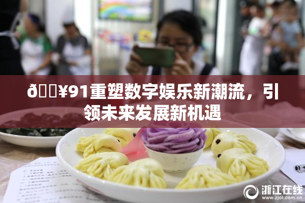 🔥91重塑数字娱乐新潮流，引领未来发展新机遇