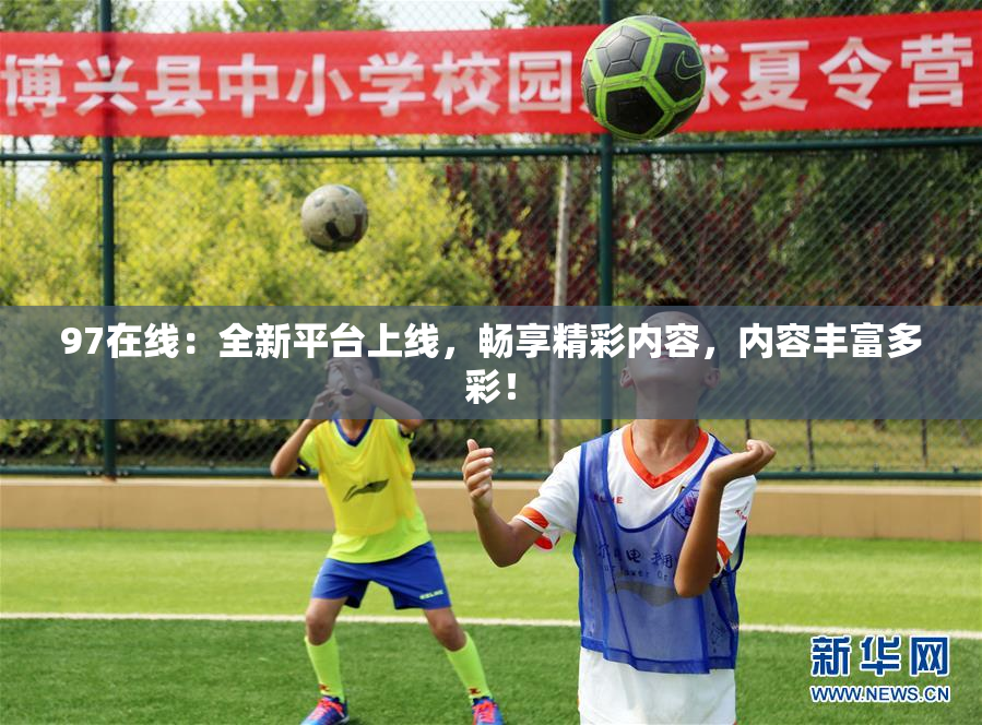 97在线：全新平台上线，畅享精彩内容，内容丰富多彩！