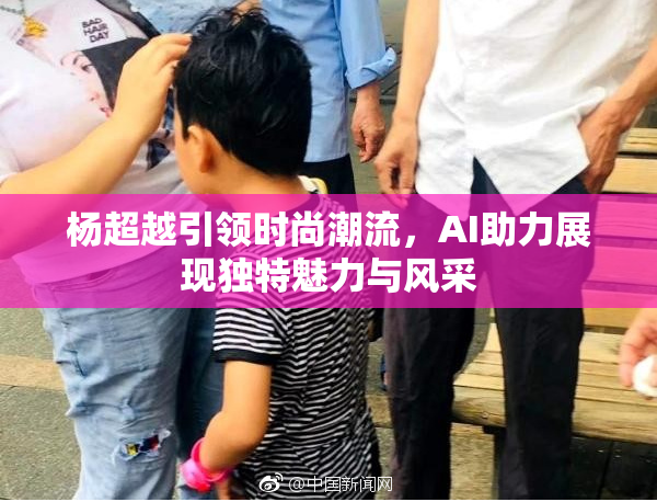 杨超越引领时尚潮流，AI助力展现独特魅力与风采