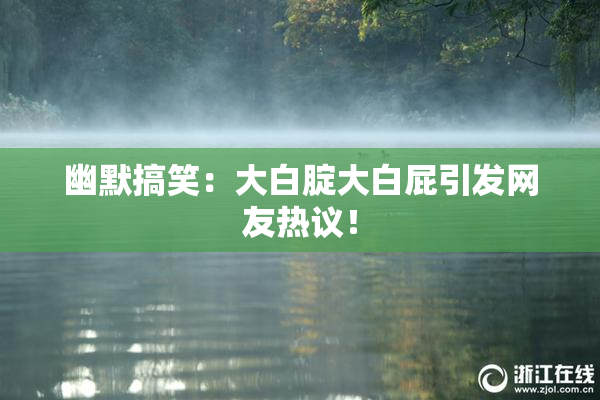 幽默搞笑：大白腚大白屁引发网友热议！
