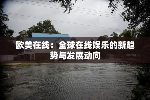 欧美在线：全球在线娱乐的新趋势与发展动向