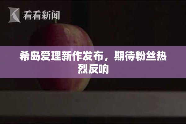 希岛爱理新作发布，期待粉丝热烈反响