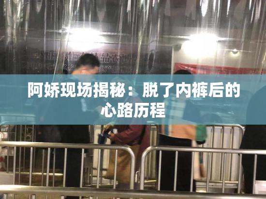 阿娇现场揭秘：脱了内裤后的心路历程