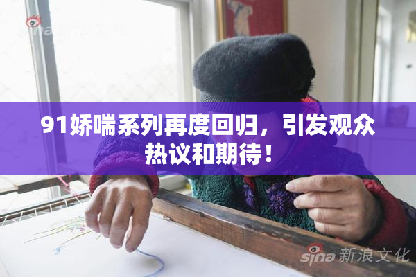 91娇喘系列再度回归，引发观众热议和期待！