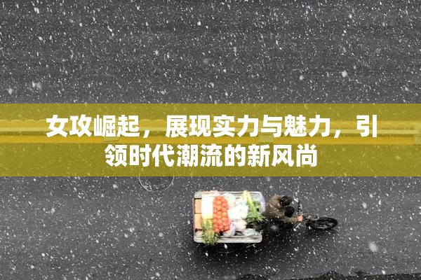 女攻崛起，展现实力与魅力，引领时代潮流的新风尚