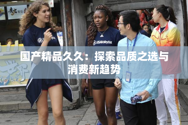 国产精品久久：探索品质之选与消费新趋势