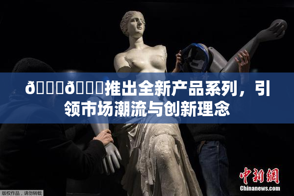 🔞🍆推出全新产品系列，引领市场潮流与创新理念