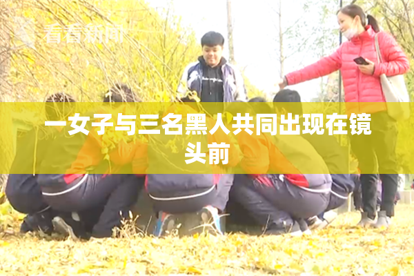 一女子与三名黑人共同出现在镜头前