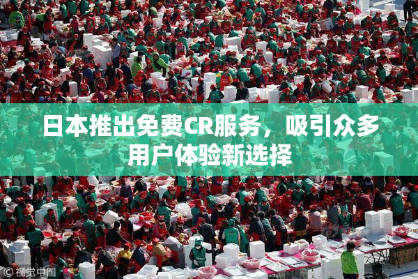 日本推出免费CR服务，吸引众多用户体验新选择