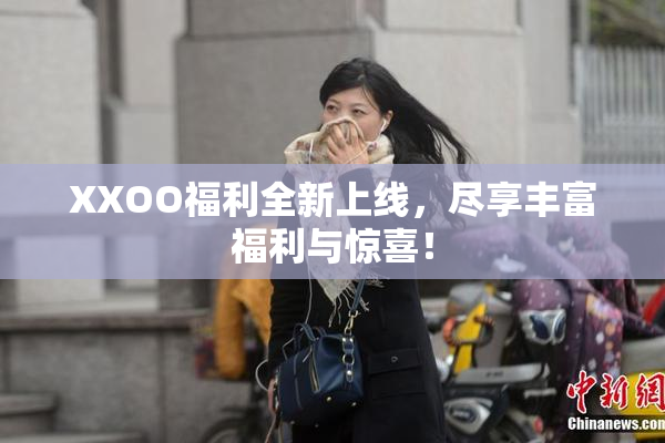 XXOO福利全新上线，尽享丰富福利与惊喜！