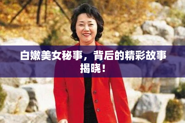 白嫩美女秘事，背后的精彩故事揭晓！