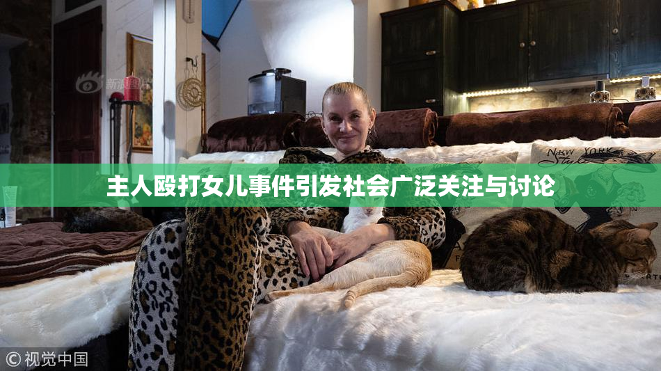 主人殴打女儿事件引发社会广泛关注与讨论
