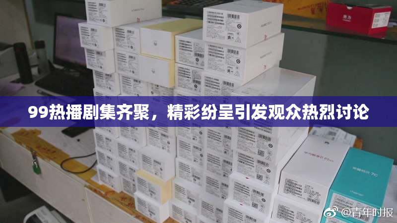 99热播剧集齐聚，精彩纷呈引发观众热烈讨论