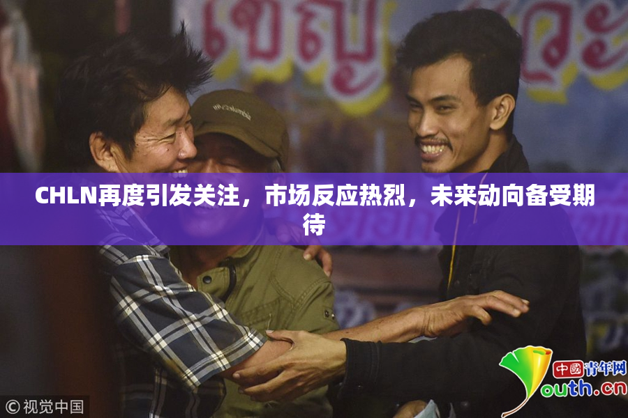 CHLN再度引发关注，市场反应热烈，未来动向备受期待