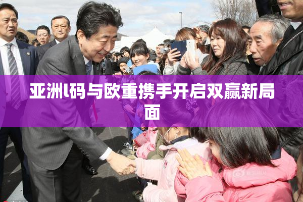 亚洲l码与欧重携手开启双赢新局面
