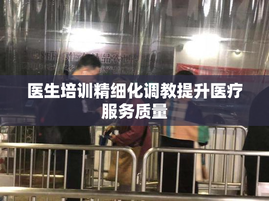医生培训精细化调教提升医疗服务质量