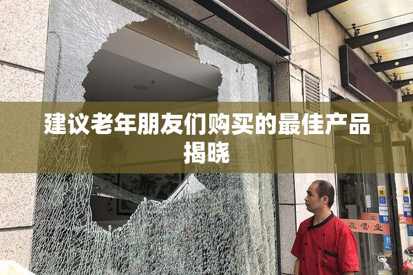建议老年朋友们购买的最佳产品揭晓