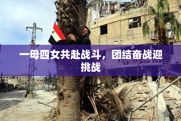 一母四女共赴战斗，团结奋战迎挑战