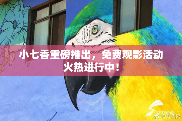 小七香重磅推出，免费观影活动火热进行中！