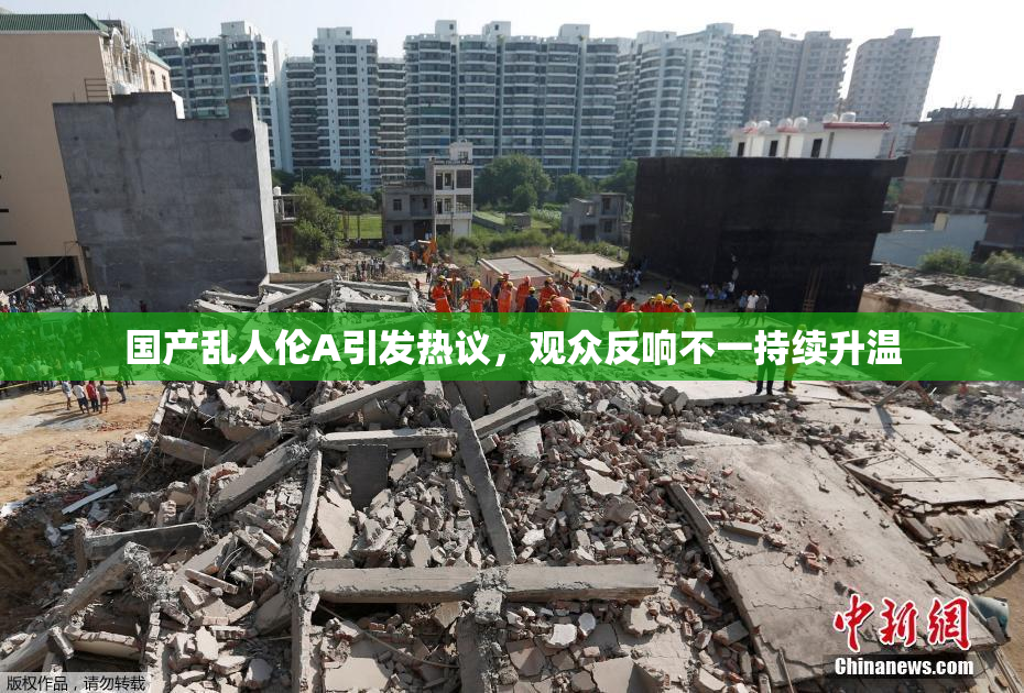 国产乱人伦A引发热议，观众反响不一持续升温